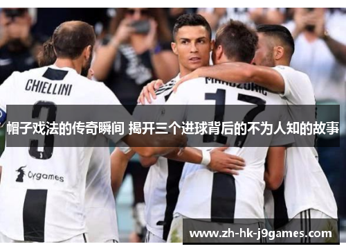 帽子戏法的传奇瞬间 揭开三个进球背后的不为人知的故事 帽子戏法的传奇瞬间 揭开三个进球背后的不为人知的故事