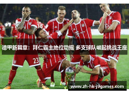德甲新篇章:拜仁霸主地位动摇 多支球队崛起挑战王座 德甲新篇章:拜仁霸主地位动摇 多支球队崛起挑战王座