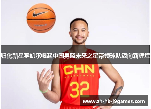 归化新星李凯尔崛起中国男篮未来之星带领球队迈向新辉煌 归化新星李凯尔崛起中国男篮未来之星带领球队迈向新辉煌