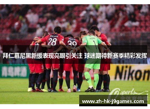 拜仁慕尼黑新援表现亮眼引关注 球迷期待新赛季精彩发挥 拜仁慕尼黑新援表现亮眼引关注 球迷期待新赛季精彩发挥