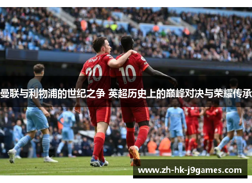 曼联与利物浦的世纪之争 英超历史上的巅峰对决与荣耀传承 曼联与利物浦的世纪之争 英超历史上的巅峰对决与荣耀传承