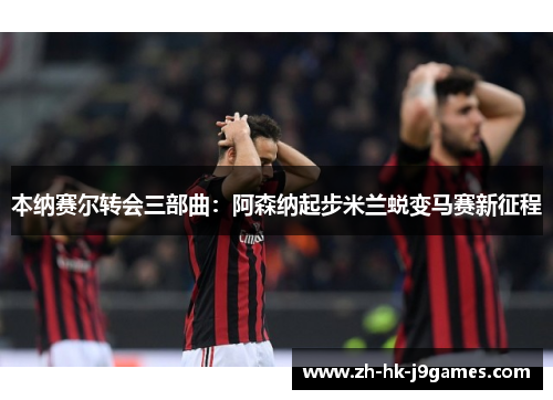 本纳赛尔转会三部曲：阿森纳起步米兰蜕变马赛新征程