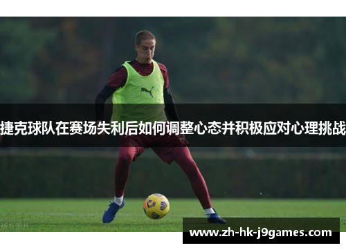 捷克球队在赛场失利后如何调整心态并积极应对心理挑战