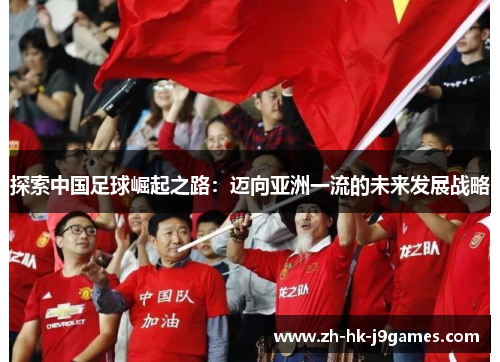 探索中国足球崛起之路:迈向亚洲一流的未来发展战略 探索中国足球崛起之路:迈向亚洲一流的未来发展战略