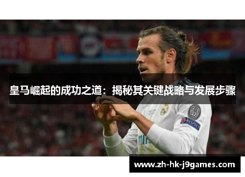 皇马崛起的成功之道:揭秘其关键战略与发展步骤 皇马崛起的成功之道:揭秘其关键战略与发展步骤
