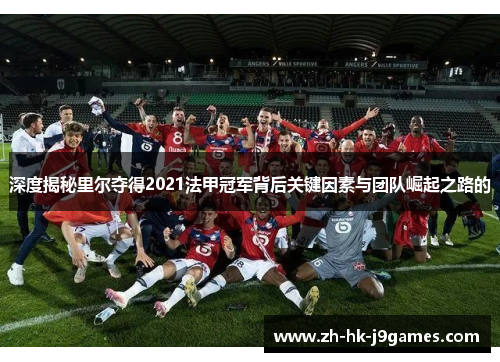 深度揭秘里尔夺得2021法甲冠军背后关键因素与团队崛起之路的 深度揭秘里尔夺得2021法甲冠军背后关键因素与团队崛起之路的
