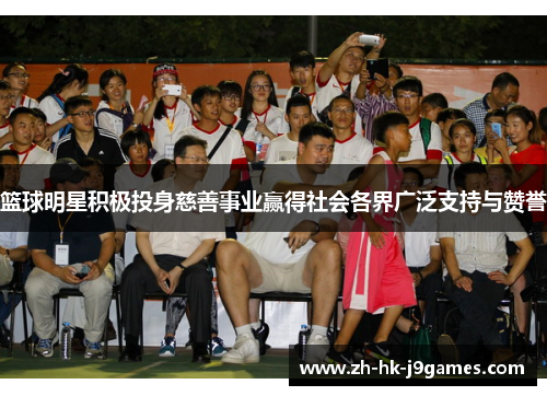 篮球明星积极投身慈善事业赢得社会各界广泛支持与赞誉 篮球明星积极投身慈善事业赢得社会各界广泛支持与赞誉