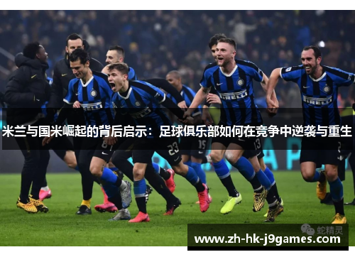 米兰与国米崛起的背后启示:足球俱乐部如何在竞争中逆袭与重生 米兰与国米崛起的背后启示:足球俱乐部如何在竞争中逆袭与重生