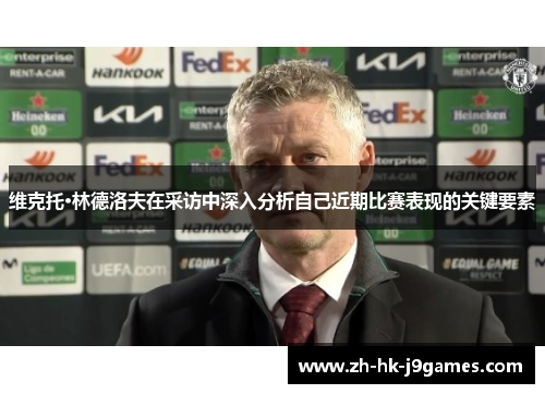 维克托·林德洛夫在采访中深入分析自己近期比赛表现的关键要素 维克托·林德洛夫在采访中深入分析自己近期比赛表现的关键要素