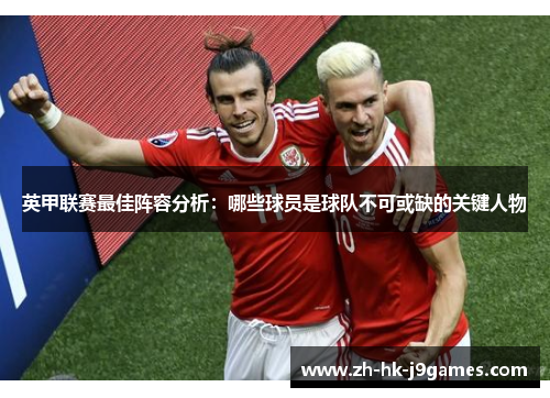 英甲联赛最佳阵容分析:哪些球员是球队不可或缺的关键人物 英甲联赛最佳阵容分析:哪些球员是球队不可或缺的关键人物