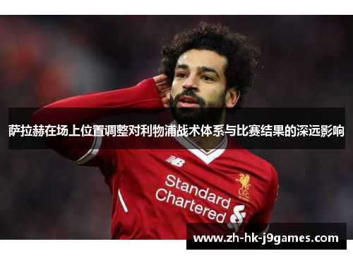 萨拉赫在场上位置调整对利物浦战术体系与比赛结果的深远影响