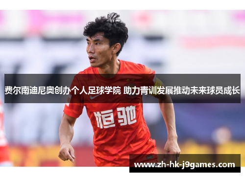 费尔南迪尼奥创办个人足球学院 助力青训发展推动未来球员成长 费尔南迪尼奥创办个人足球学院 助力青训发展推动未来球员成长