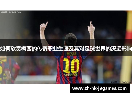 如何欣赏梅西的传奇职业生涯及其对足球世界的深远影响