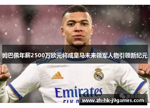 姆巴佩年薪2500万欧元将成皇马未来领军人物引领新纪元