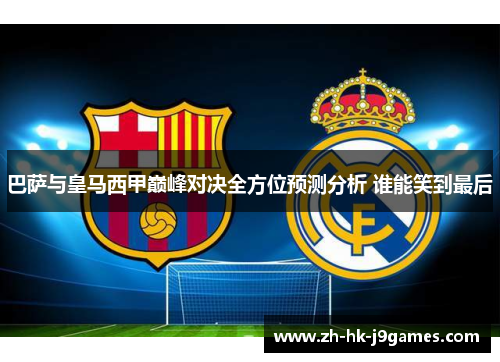巴萨与皇马西甲巅峰对决全方位预测分析 谁能笑到最后 巴萨与皇马西甲巅峰对决全方位预测分析 谁能笑到最后