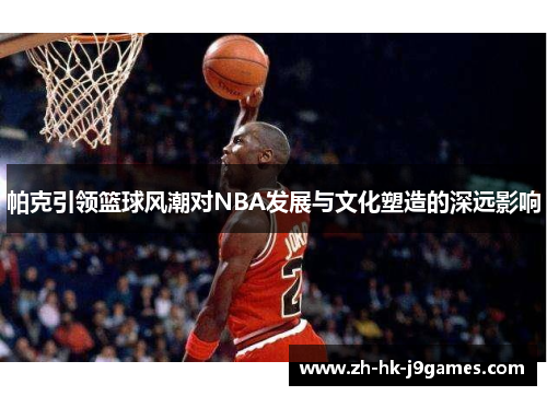 帕克引领篮球风潮对NBA发展与文化塑造的深远影响 帕克引领篮球风潮对NBA发展与文化塑造的深远影响