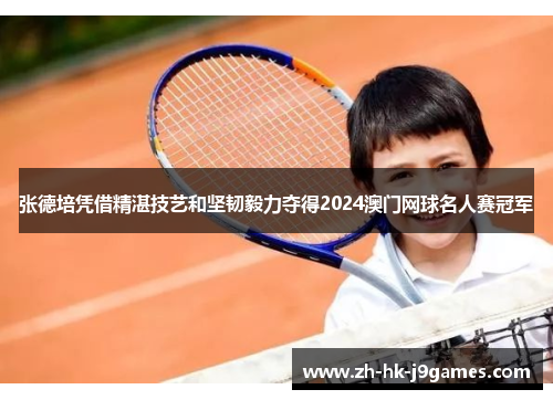 张德培凭借精湛技艺和坚韧毅力夺得2024澳门网球名人赛冠军 张德培凭借精湛技艺和坚韧毅力夺得2024澳门网球名人赛冠军
