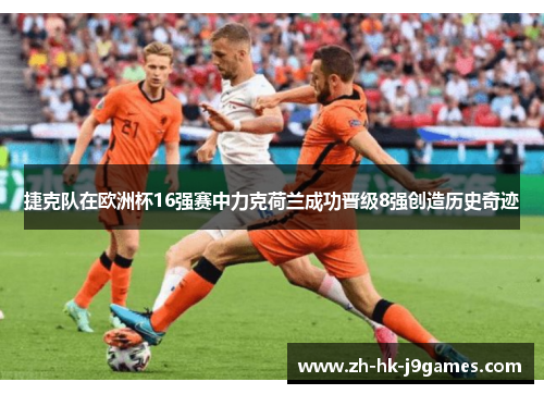 捷克队在欧洲杯16强赛中力克荷兰成功晋级8强创造历史奇迹 捷克队在欧洲杯16强赛中力克荷兰成功晋级8强创造历史奇迹