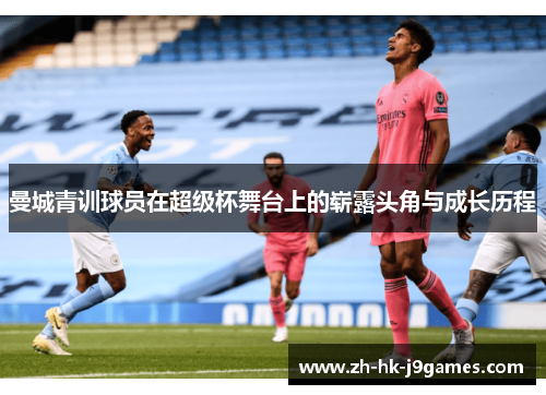 曼城青训球员在超级杯舞台上的崭露头角与成长历程