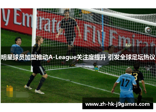 明星球员加盟推动A-League关注度提升 引发全球足坛热议