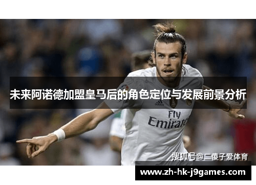 未来阿诺德加盟皇马后的角色定位与发展前景分析