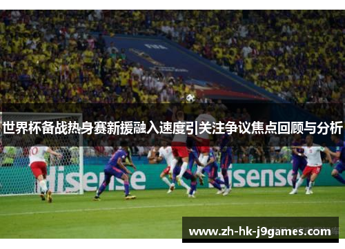 世界杯备战热身赛新援融入速度引关注争议焦点回顾与分析