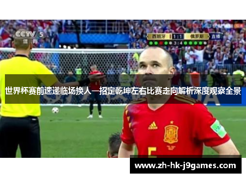 世界杯赛前速递临场换人一招定乾坤左右比赛走向解析深度观察全景