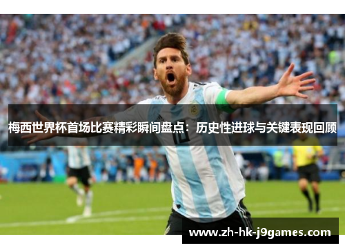 梅西世界杯首场比赛精彩瞬间盘点：历史性进球与关键表现回顾
