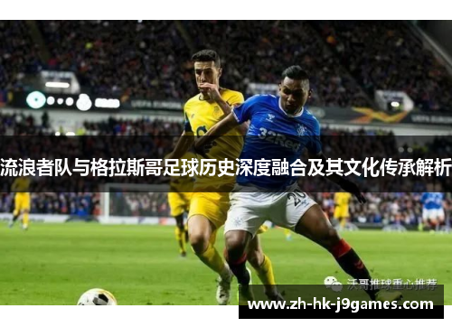 流浪者队与格拉斯哥足球历史深度融合及其文化传承解析
