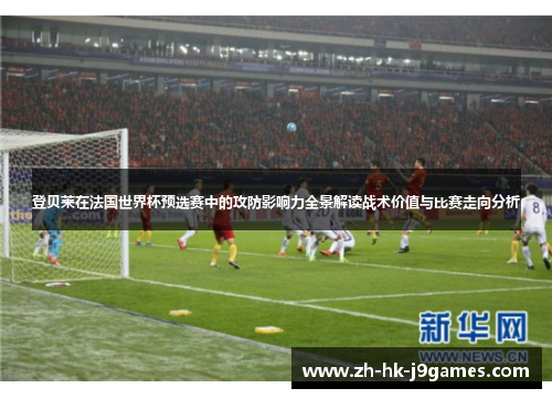 登贝莱在法国世界杯预选赛中的攻防影响力全景解读战术价值与比赛走向分析