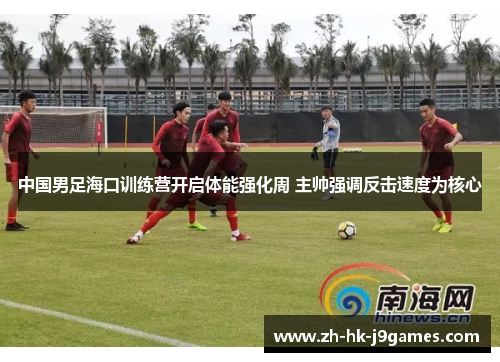 中国男足海口训练营开启体能强化周 主帅强调反击速度为核心