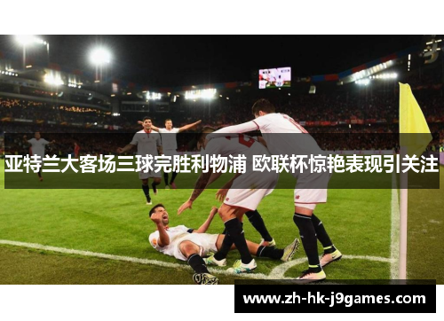 亚特兰大客场三球完胜利物浦 欧联杯惊艳表现引关注