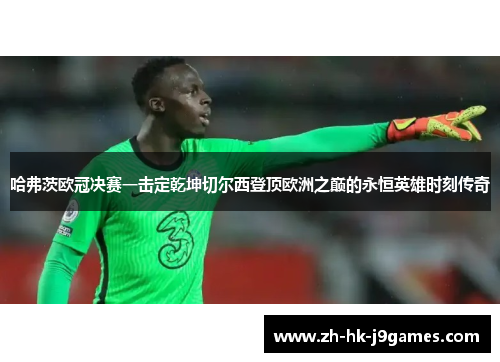 哈弗茨欧冠决赛一击定乾坤切尔西登顶欧洲之巅的永恒英雄时刻传奇