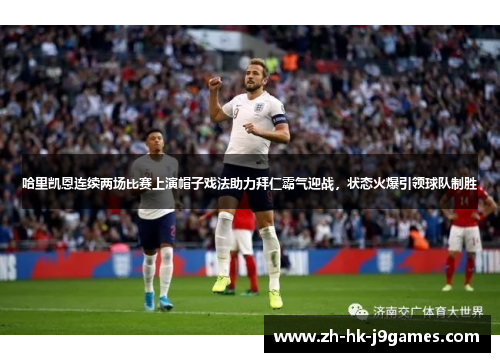 哈里凯恩连续两场比赛上演帽子戏法助力拜仁霸气迎战，状态火爆引领球队制胜