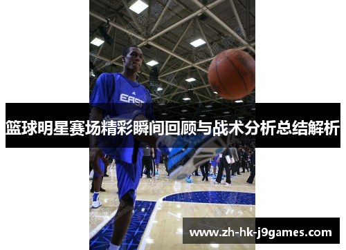 篮球明星赛场精彩瞬间回顾与战术分析总结解析