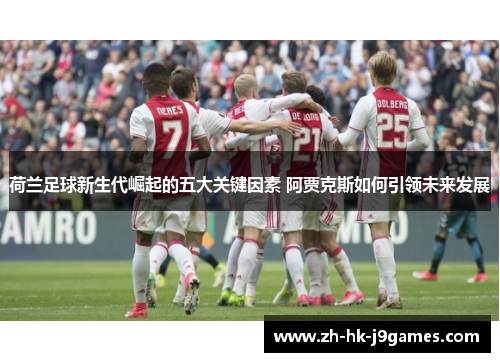 荷兰足球新生代崛起的五大关键因素 阿贾克斯如何引领未来发展