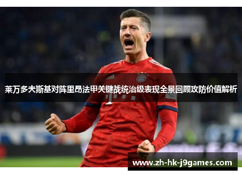 莱万多夫斯基对阵里昂法甲关键战统治级表现全景回顾攻防价值解析