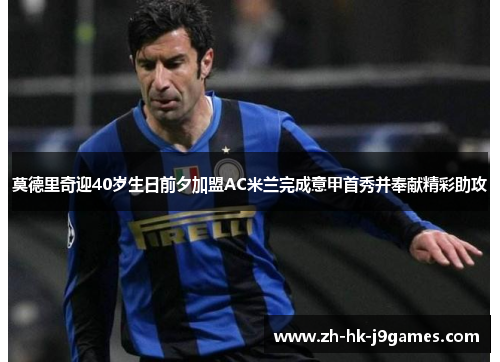 莫德里奇迎40岁生日前夕加盟AC米兰完成意甲首秀并奉献精彩助攻