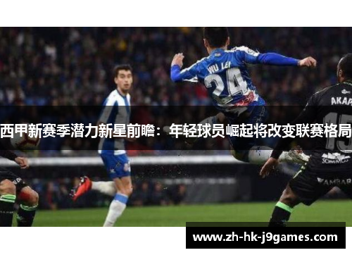 西甲新赛季潜力新星前瞻：年轻球员崛起将改变联赛格局