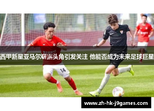 西甲新星亚马尔崭露头角引发关注 他能否成为未来足球巨星