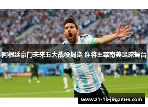 阿根廷豪门未来五大战役揭晓 谁将主宰南美足球舞台