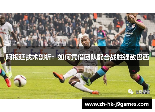 阿根廷战术剖析：如何凭借团队配合战胜强敌巴西