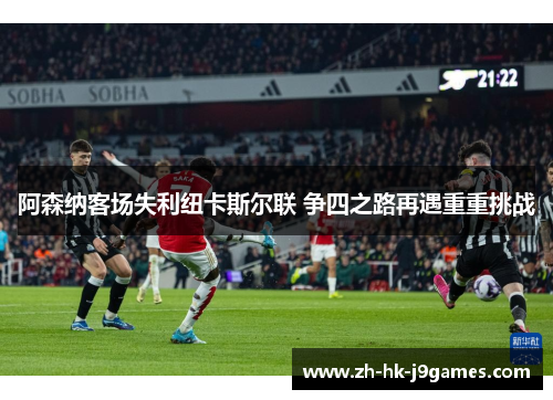 阿森纳客场失利纽卡斯尔联 争四之路再遇重重挑战