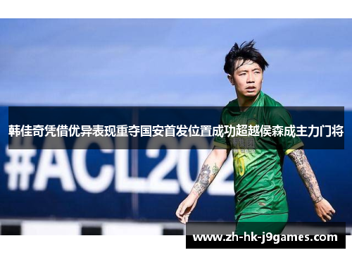 韩佳奇凭借优异表现重夺国安首发位置成功超越侯森成主力门将