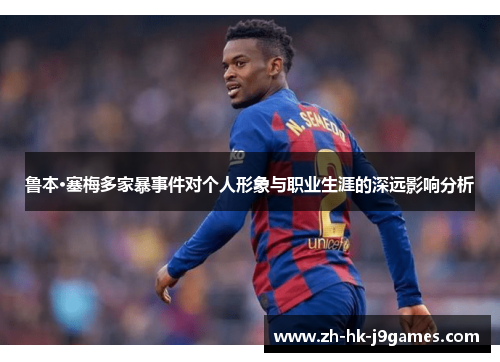鲁本·塞梅多家暴事件对个人形象与职业生涯的深远影响分析