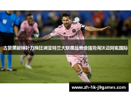 古赞屡献神扑力挽狂澜亚特兰大联鏖战晋级强势淘汰迈阿密国际 古赞屡献神扑力挽狂澜亚特兰大联鏖战晋级强势淘汰迈阿密国际