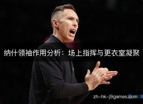 纳什领袖作用分析:场上指挥与更衣室凝聚 纳什领袖作用分析:场上指挥与更衣室凝聚