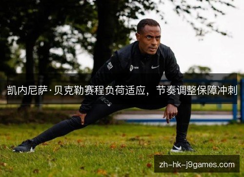 凯内尼萨·贝克勒赛程负荷适应,节奏调整保障冲刺 凯内尼萨·贝克勒赛程负荷适应,节奏调整保障冲刺