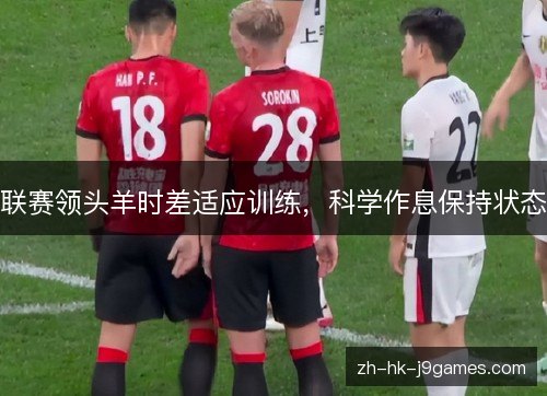 联赛领头羊时差适应训练，科学作息保持状态