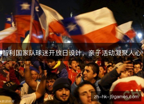 智利国家队球迷开放日设计，亲子活动凝聚人心